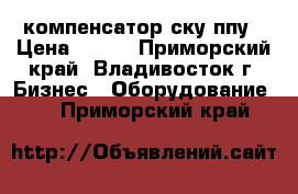 компенсатор ску ппу › Цена ­ 100 - Приморский край, Владивосток г. Бизнес » Оборудование   . Приморский край